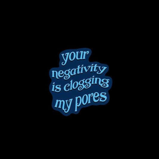 YOUR NEGATIVITY IS CLOGGING MY PORES sticker